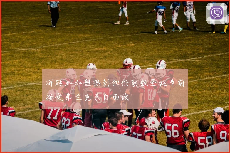 海廷加加盟热刺担任助教圣诞节前接受弗兰克亲自面试