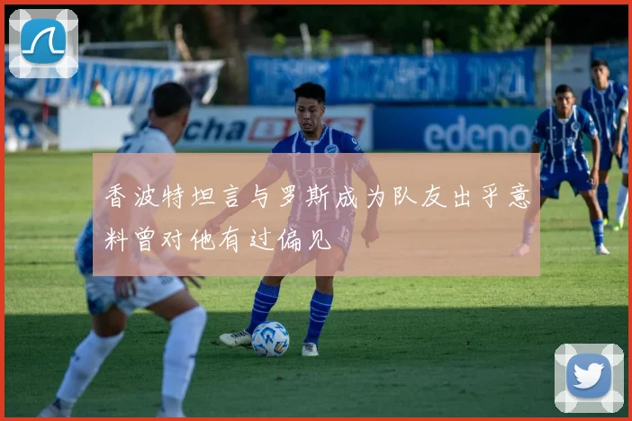香波特坦言与罗斯成为队友出乎意料曾对他有过偏见