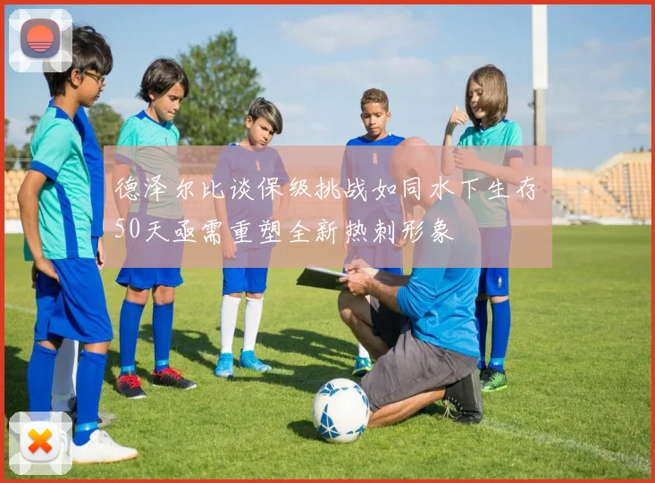 德泽尔比谈保级挑战如同水下生存50天亟需重塑全新热刺形象