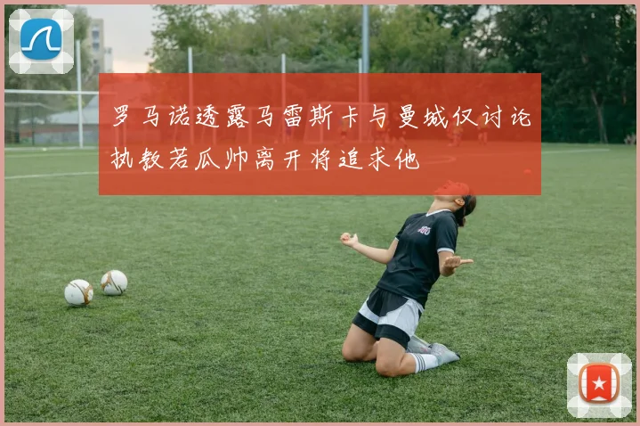 罗马诺透露马雷斯卡与曼城仅讨论执教若瓜帅离开将追求他