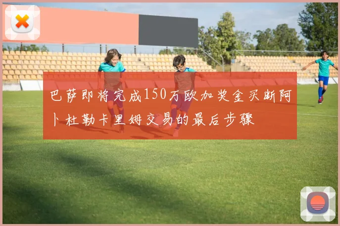 巴萨即将完成150万欧加奖金买断阿卜杜勒卡里姆交易的最后步骤
