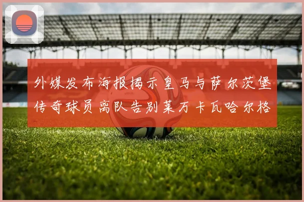 外媒发布海报揭示皇马与萨尔茨堡传奇球员离队告别莱万卡瓦哈尔格列兹曼