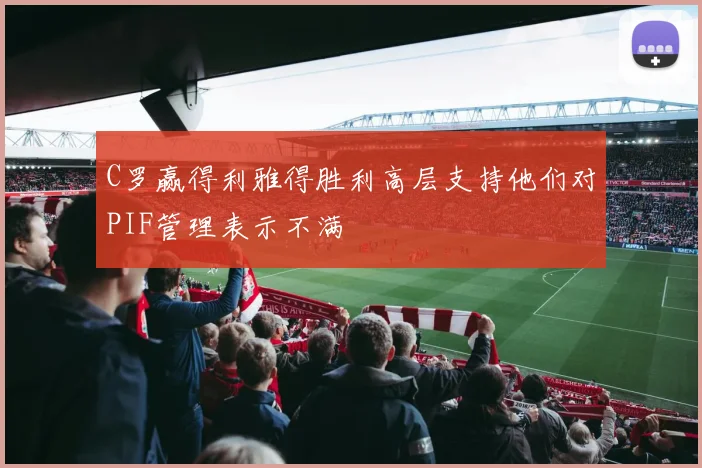C罗赢得利雅得胜利高层支持他们对PIF管理表示不满