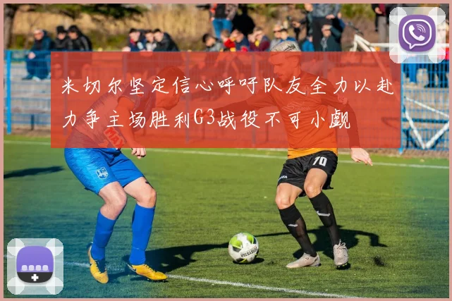 米切尔坚定信心呼吁队友全力以赴力争主场胜利G3战役不可小觑