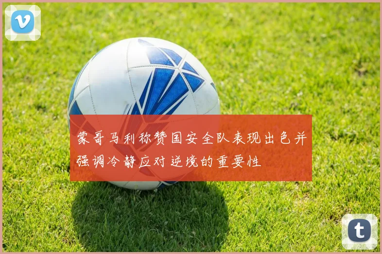 蒙哥马利称赞国安全队表现出色并强调冷静应对逆境的重要性