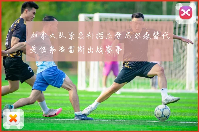 加拿大队紧急补招杰登尼尔森替代受伤弗洛雷斯出战赛事