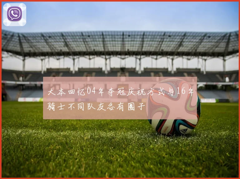 大本回忆04年夺冠庆祝方式与16年骑士不同队友各有圈子