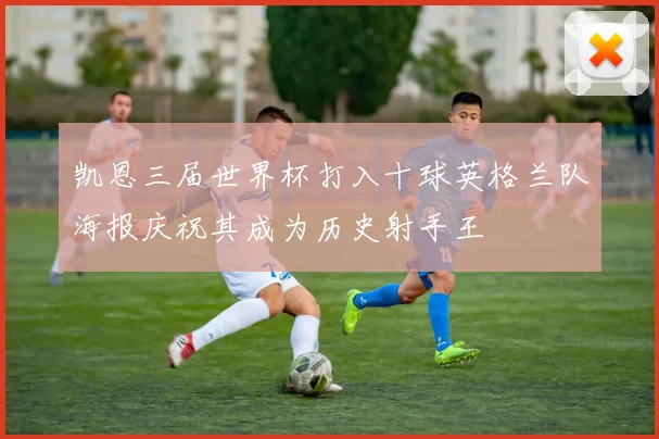 凯恩三届世界杯打入十球英格兰队海报庆祝其成为历史射手王