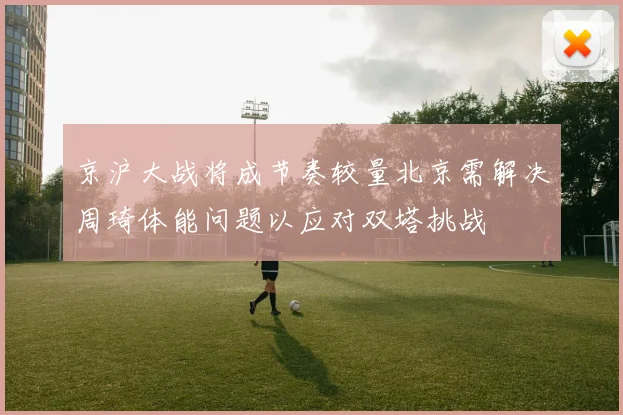 京沪大战将成节奏较量北京需解决周琦体能问题以应对双塔挑战