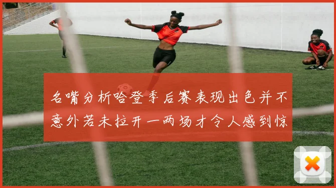 名嘴分析哈登季后赛表现出色并不意外若未拉开一两场才令人感到惊讶