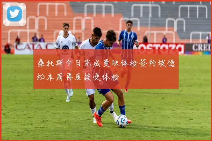 桑托斯今日完成曼联体检签约埃德松本周再度接受体检