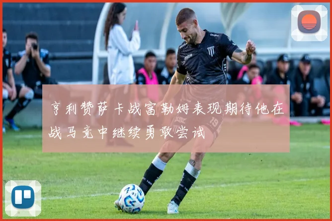 亨利赞萨卡战富勒姆表现期待他在战马竞中继续勇敢尝试