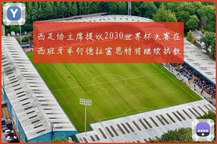 西足协主席提议2030世界杯决赛在西班牙举行德拉富恩特将继续执教国家队