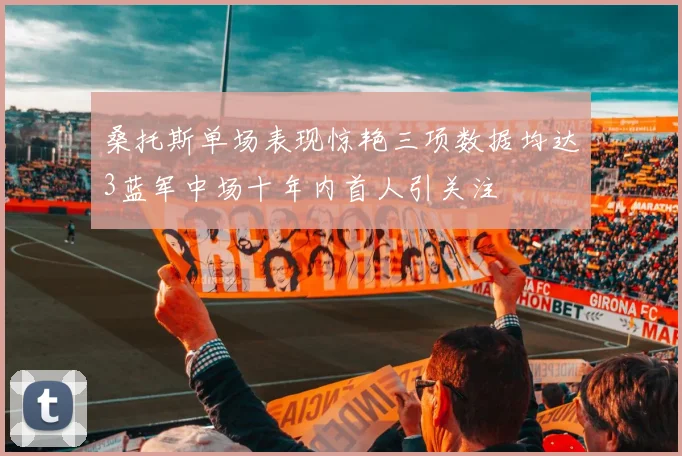 桑托斯单场表现惊艳三项数据均达3蓝军中场十年内首人引关注
