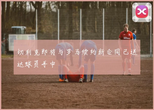 切利克即将与罗马续约新合同已送达球员手中