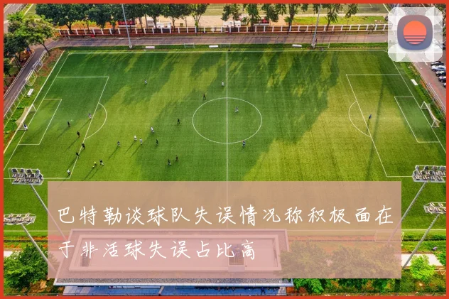 巴特勒谈球队失误情况称积极面在于非活球失误占比高