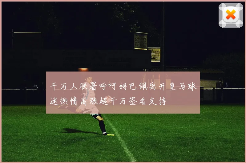 千万人联署呼吁姆巴佩离开皇马球迷热情高涨超千万签名支持