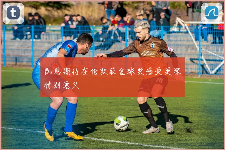 凯恩期待在伦敦获金球奖感受更深特别意义