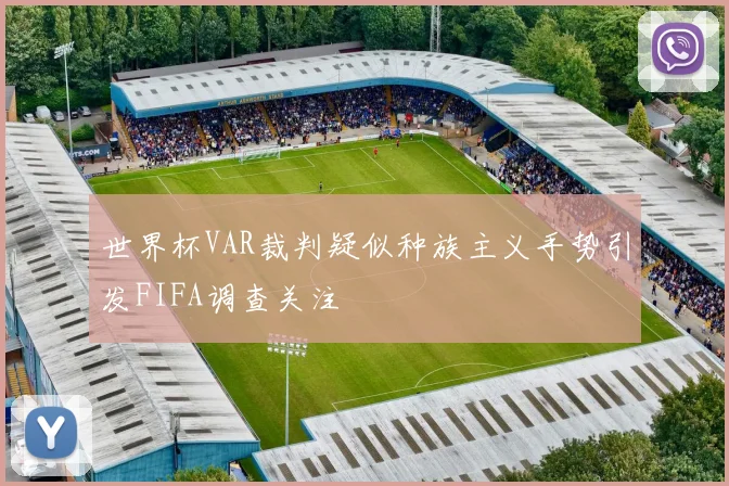 世界杯VAR裁判疑似种族主义手势引发FIFA调查关注