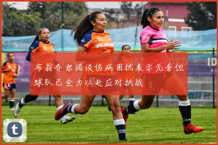 布翁乔尔诺谈伤病困扰表示无奈但球队已全力以赴应对挑战