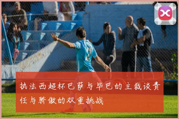 执法西超杯巴萨与毕巴的主裁谈责任与骄傲的双重挑战