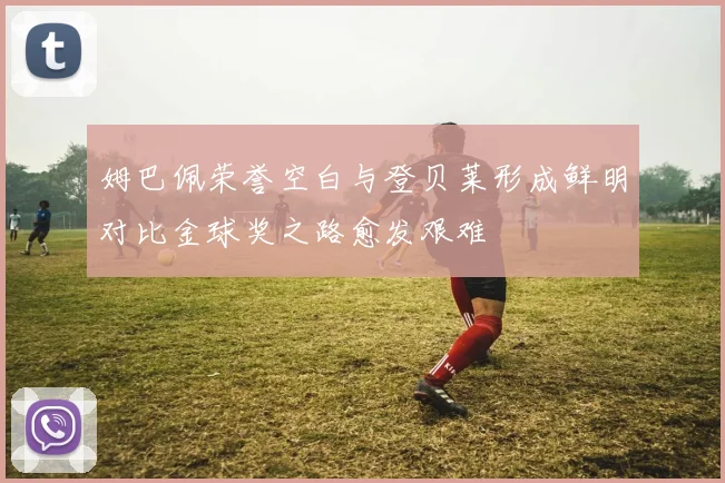 姆巴佩荣誉空白与登贝莱形成鲜明对比金球奖之路愈发艰难
