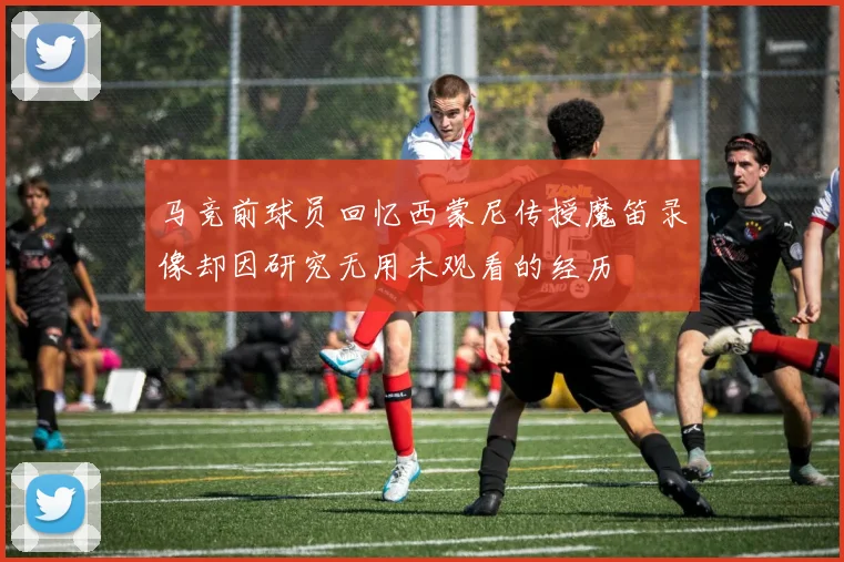 马竞前球员回忆西蒙尼传授魔笛录像却因研究无用未观看的经历